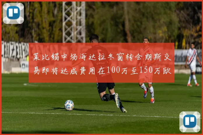 莱比锡中场海达拉冬窗转会朗斯交易即将达成费用在100万至150万欧之间