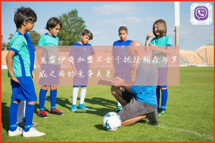 克雷伊奇加盟不会干扰杨瀚森与罗威之间的竞争关系