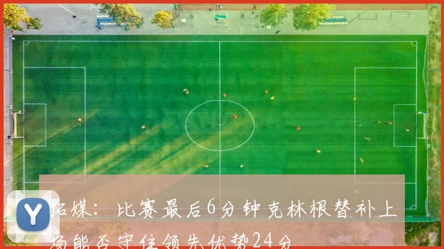 拓媒：比赛最后6分钟克林根替补上场能否守住领先优势24分
