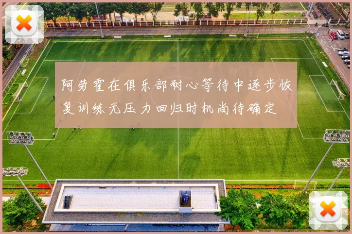 阿劳霍在俱乐部耐心等待中逐步恢复训练无压力回归时机尚待确定