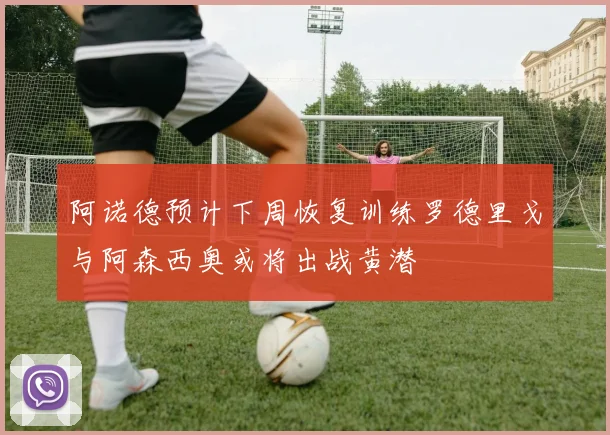 阿诺德预计下周恢复训练罗德里戈与阿森西奥或将出战黄潜