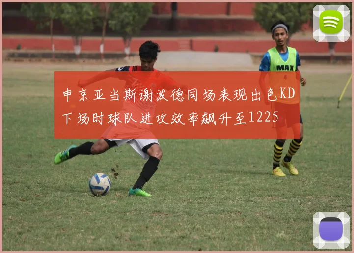 申京亚当斯谢泼德同场表现出色KD下场时球队进攻效率飙升至1225