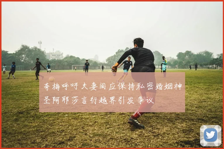 夸梅呼吁夫妻间应保持私密婚姻神圣阿耶莎言行越界引发争议