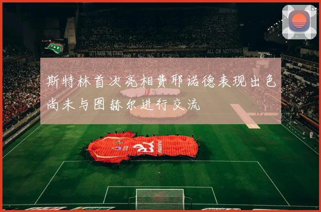 斯特林首次亮相费耶诺德表现出色尚未与图赫尔进行交流