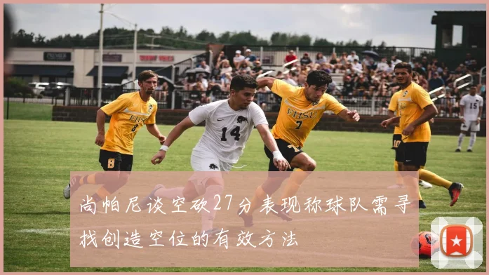 尚帕尼谈空砍27分表现称球队需寻找创造空位的有效方法