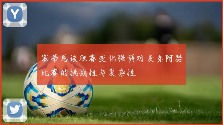 塞蒂恩谈联赛变化强调对麦克阿瑟比赛的挑战性与复杂性