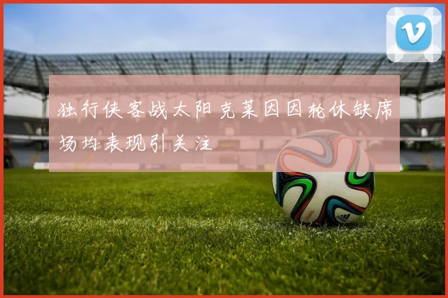 独行侠客战太阳克莱因因轮休缺席场均表现引关注