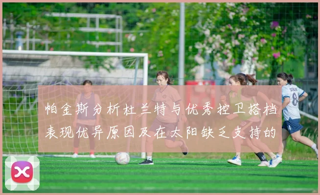帕金斯分析杜兰特与优秀控卫搭档表现优异原因及在太阳缺乏支持的影响