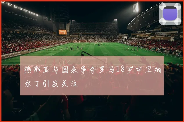 热那亚与国米争夺罗马18岁中卫纳尔丁引发关注