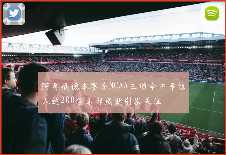 阿奇福德本赛季NCAA三项命中率惊人达200俱乐部成就引发关注