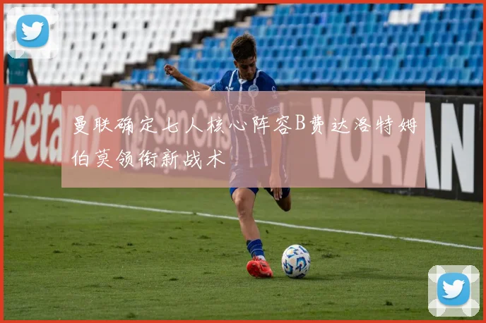 曼联确定七人核心阵容B费达洛特姆伯莫领衔新战术