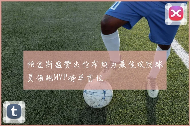 帕金斯盛赞杰伦布朗为最佳攻防球员领跑MVP榜单首位