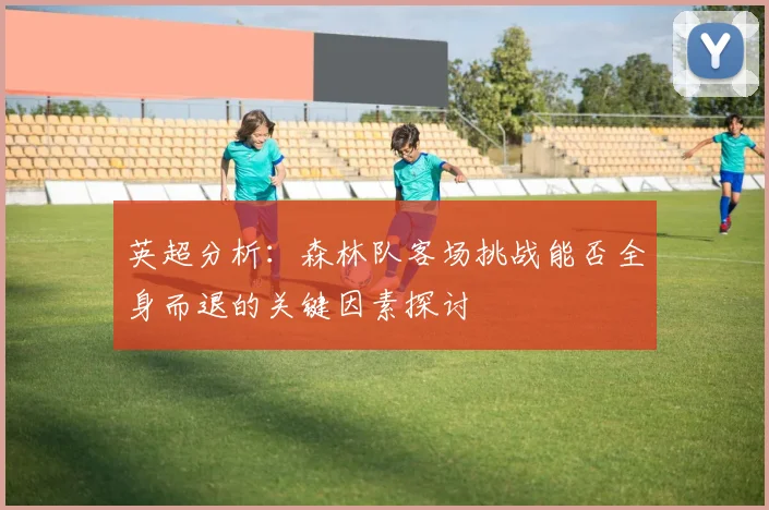 英超分析：森林队客场挑战能否全身而退的关键因素探讨