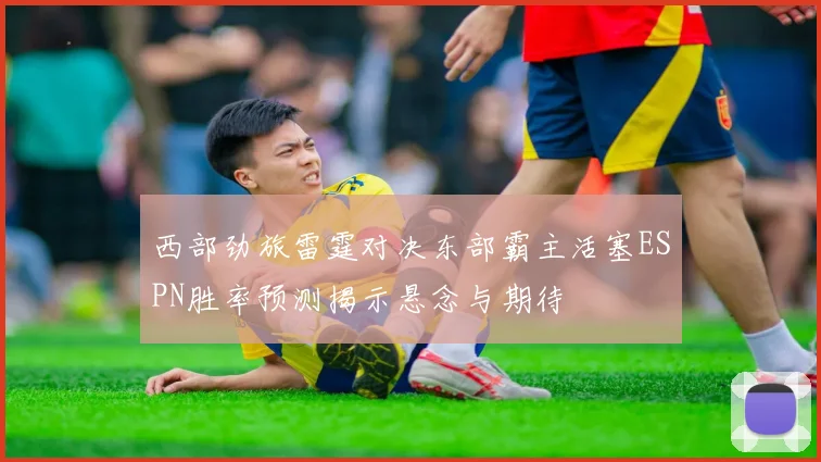西部劲旅雷霆对决东部霸主活塞ESPN胜率预测揭示悬念与期待
