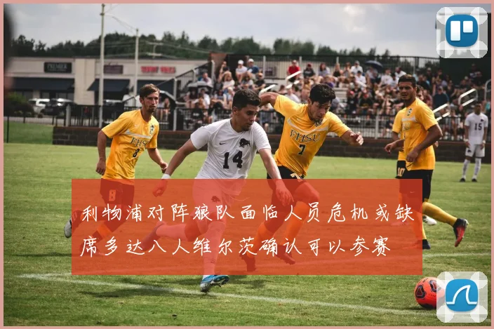 利物浦对阵狼队面临人员危机或缺席多达八人维尔茨确认可以参赛