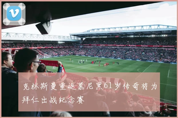 克林斯曼重返慕尼黑61岁传奇将为拜仁出战纪念赛
