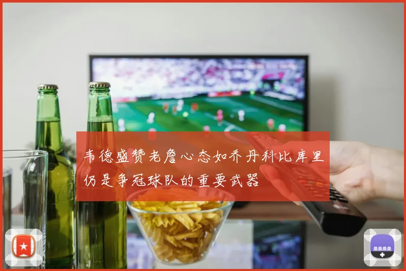韦德盛赞老詹心态如乔丹科比库里仍是争冠球队的重要武器