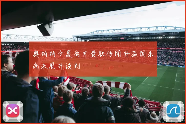 奥纳纳今夏离开曼联传闻升温国米尚未展开谈判