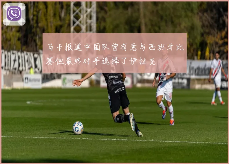 马卡报道中国队曾有意与西班牙比赛但最终对手选择了伊拉克
