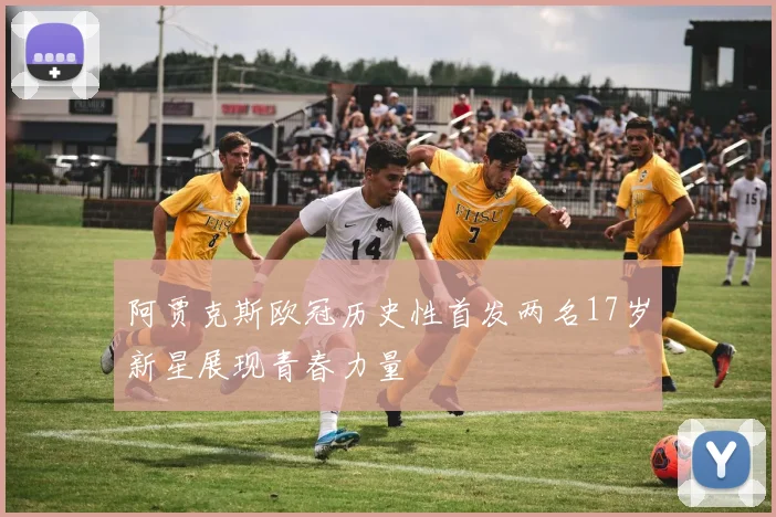 阿贾克斯欧冠历史性首发两名17岁新星展现青春力量