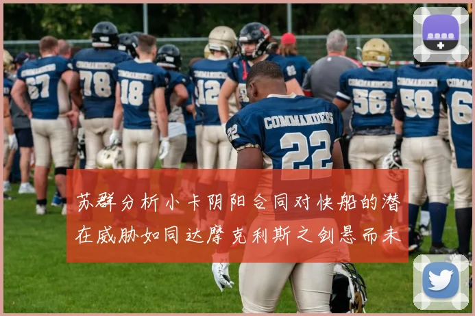 苏群分析小卡阴阳合同对快船的潜在威胁如同达摩克利斯之剑悬而未决