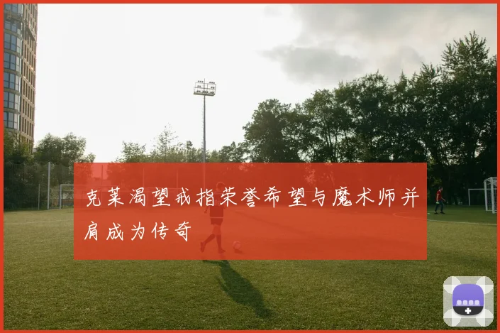 克莱渴望戒指荣誉希望与魔术师并肩成为传奇