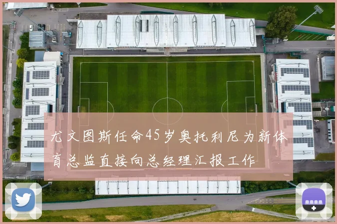 尤文图斯任命45岁奥托利尼为新体育总监直接向总经理汇报工作