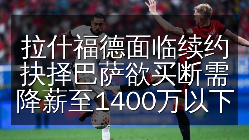 拉什福德面临续约抉择巴萨欲买断需降薪至1