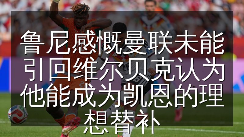 鲁尼感慨曼联未能引回维尔贝克认为他能成为