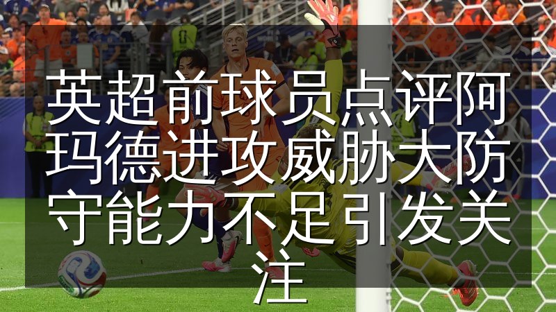 英超前球员点评阿玛德进攻威胁大防守能力不