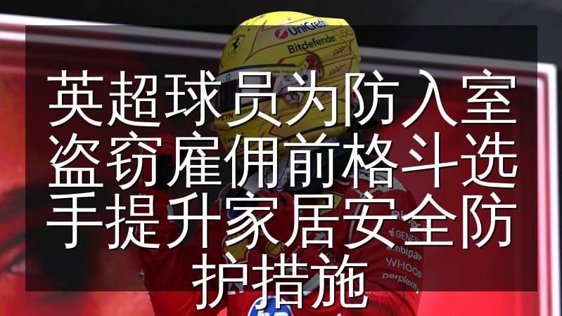 英超球员为防入室盗窃雇佣前格斗选手提升家
